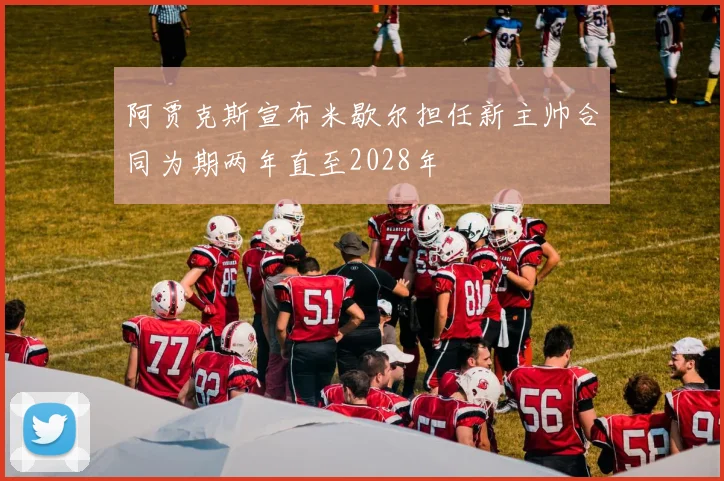 阿贾克斯宣布米歇尔担任新主帅合同为期两年直至2028年