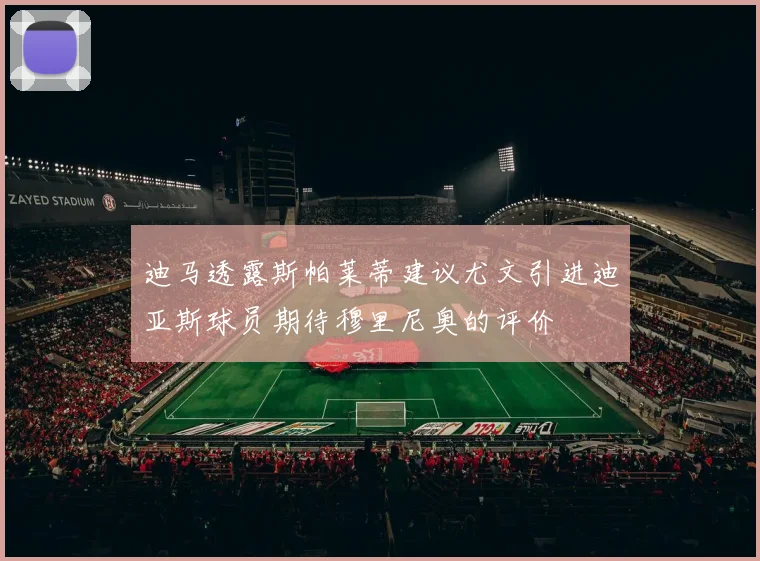 迪马透露斯帕莱蒂建议尤文引进迪亚斯球员期待穆里尼奥的评价