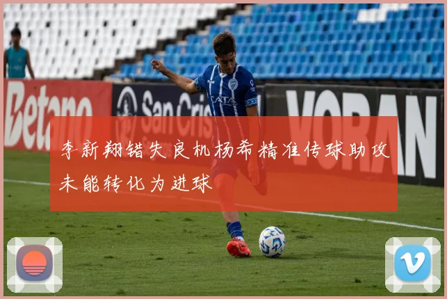 李新翔错失良机杨希精准传球助攻未能转化为进球