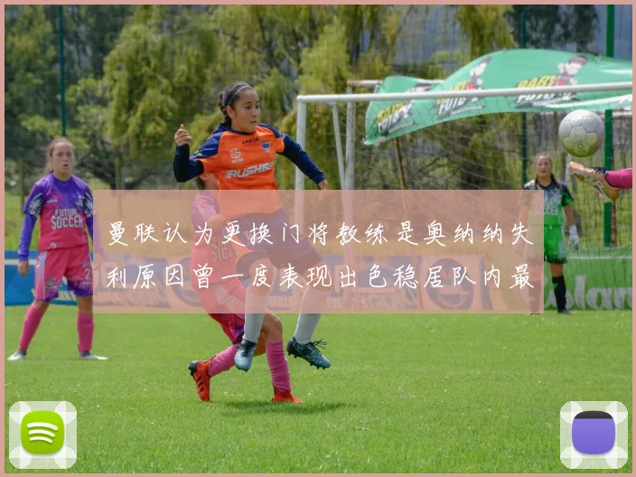 曼联认为更换门将教练是奥纳纳失利原因曾一度表现出色稳居队内最佳
