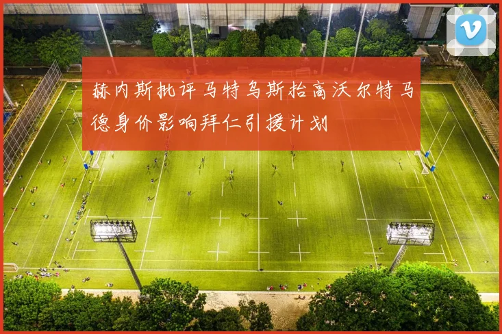 赫内斯批评马特乌斯抬高沃尔特马德身价影响拜仁引援计划