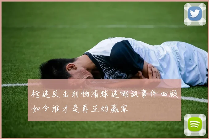 枪迷反击利物浦球迷嘲讽事件回顾如今谁才是真正的赢家