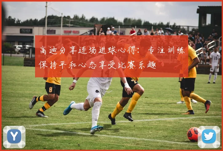 高迪分享连场进球心得：专注训练保持平和心态享受比赛乐趣