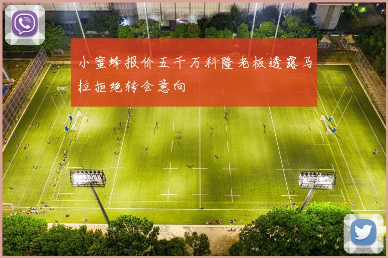 小蜜蜂报价五千万科隆老板透露马拉拒绝转会意向