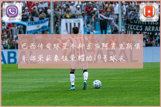 巴西传奇球星济科亲临阿贾克斯俱乐部荣获象征荣耀的10号球衣