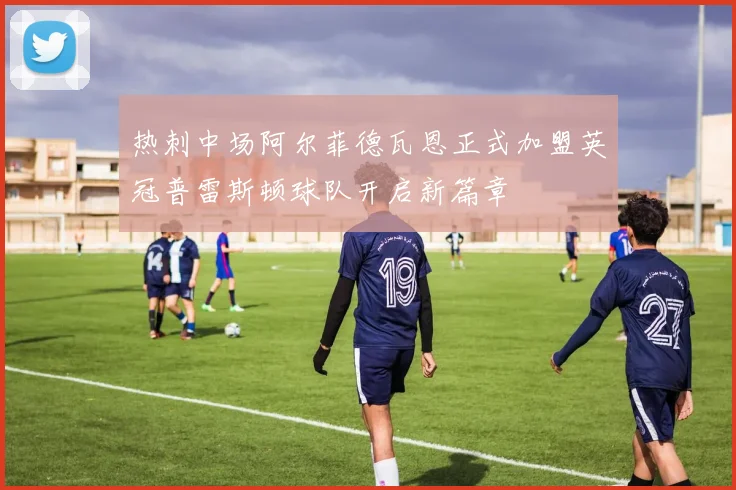 热刺中场阿尔菲德瓦恩正式加盟英冠普雷斯顿球队开启新篇章