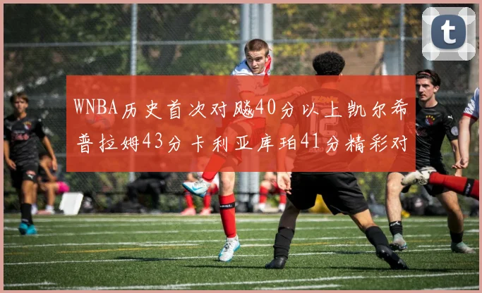 WNBA历史首次对飚40分以上凯尔希普拉姆43分卡利亚库珀41分精彩对决