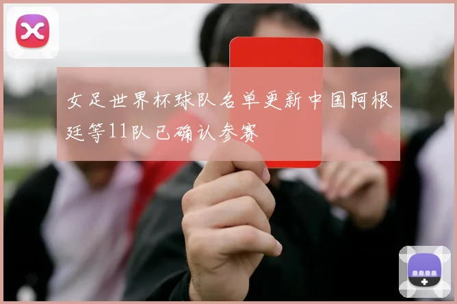 女足世界杯球队名单更新中国阿根廷等11队已确认参赛